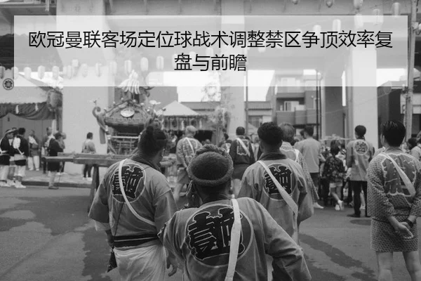 欧冠曼联客场定位球战术调整禁区争顶效率复盘与前瞻
